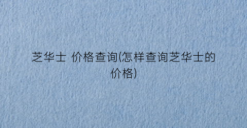 芝华士 价格查询(怎样查询芝华士的价格)